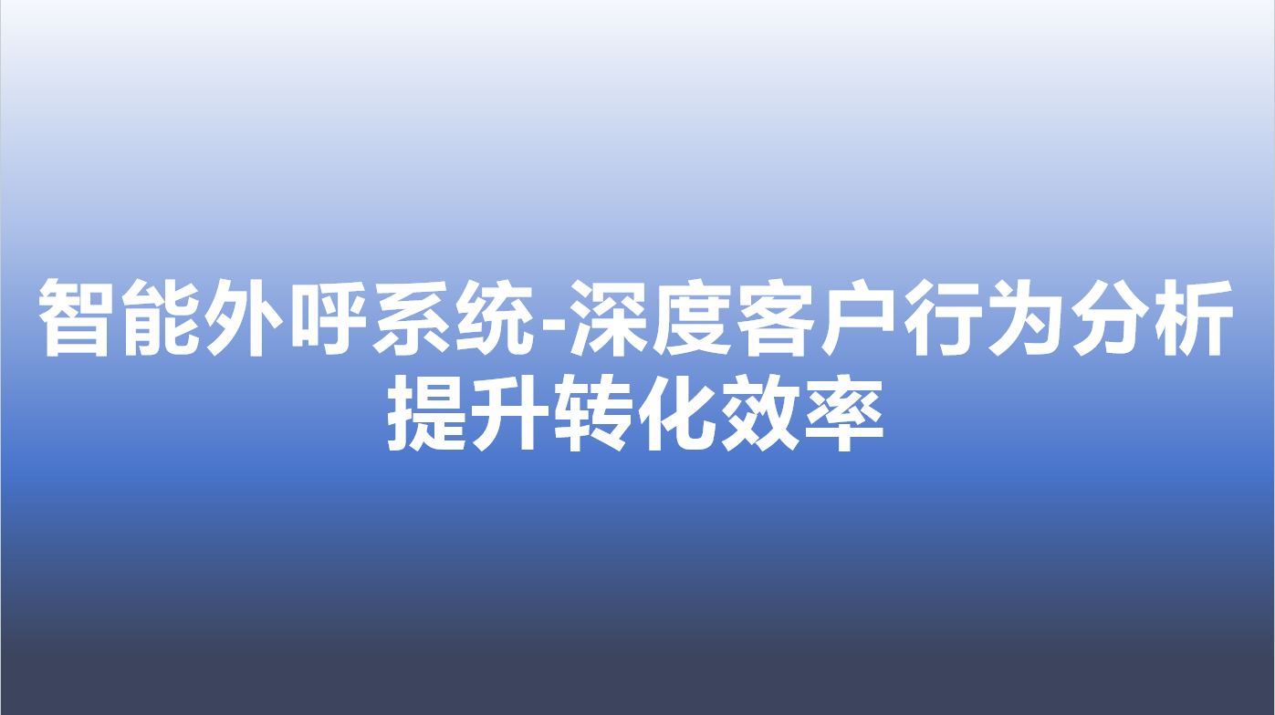 智能外呼系统-深度客户行为分析，提升转化效率