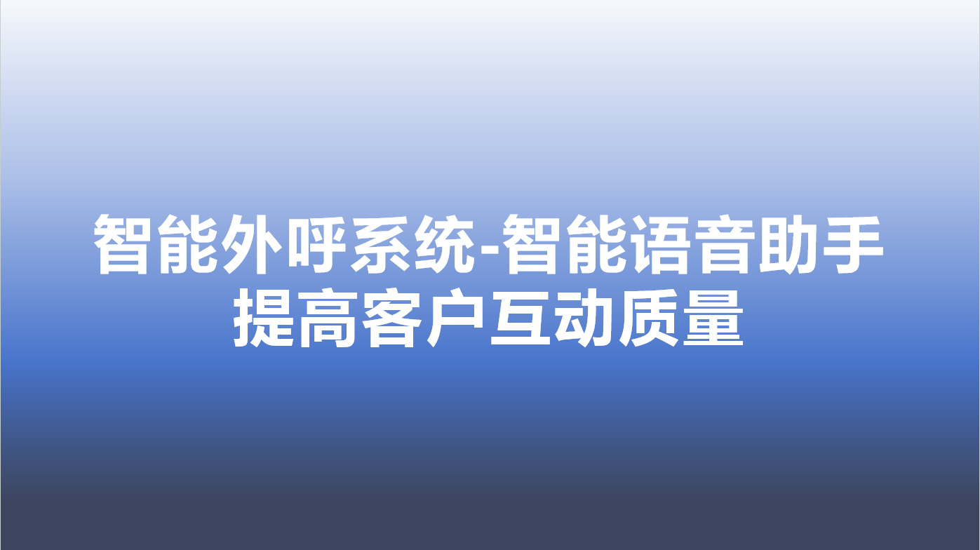 智能外呼系统-智能语音助手，提高客户互动质量