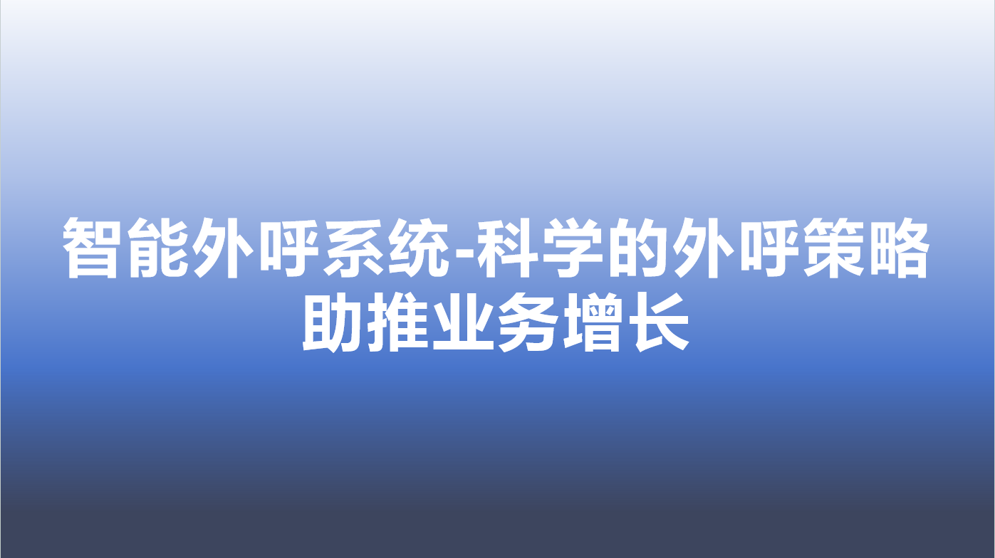 智能外呼系统-科学的外呼策略，助推业务增长