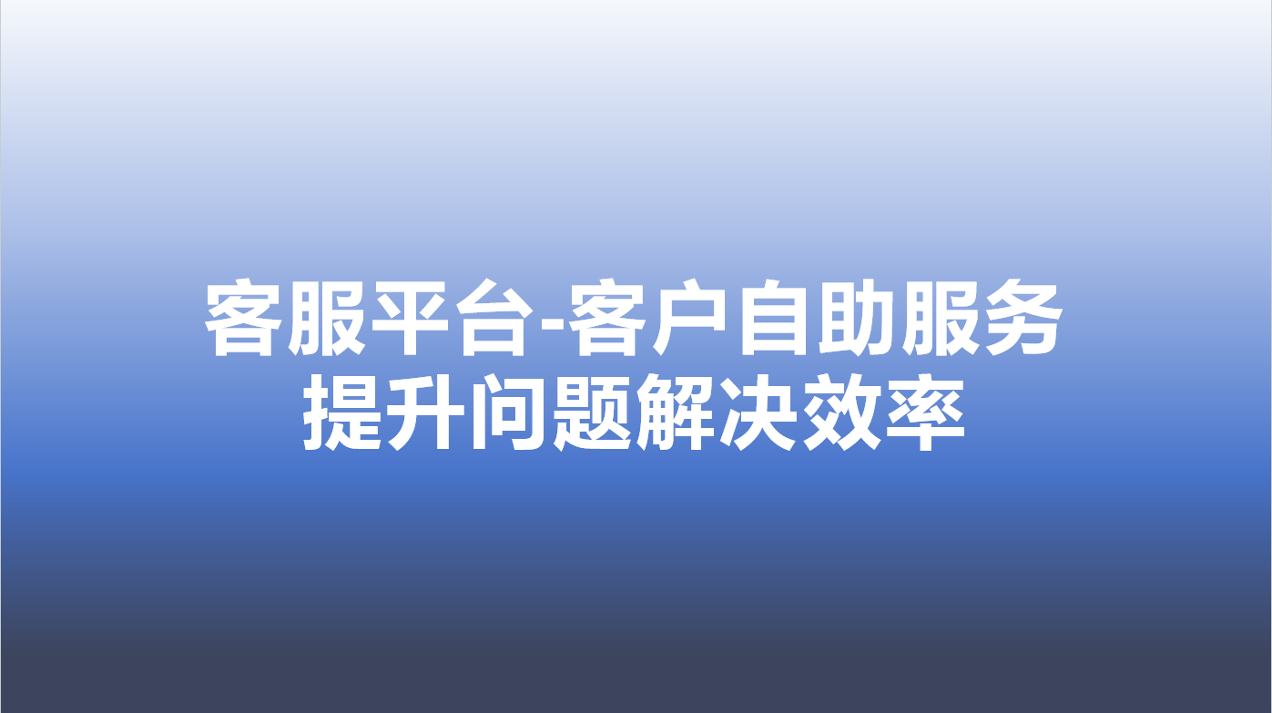 客服平台-客户自助服务，提升问题解决效率 | 得助·智能交互