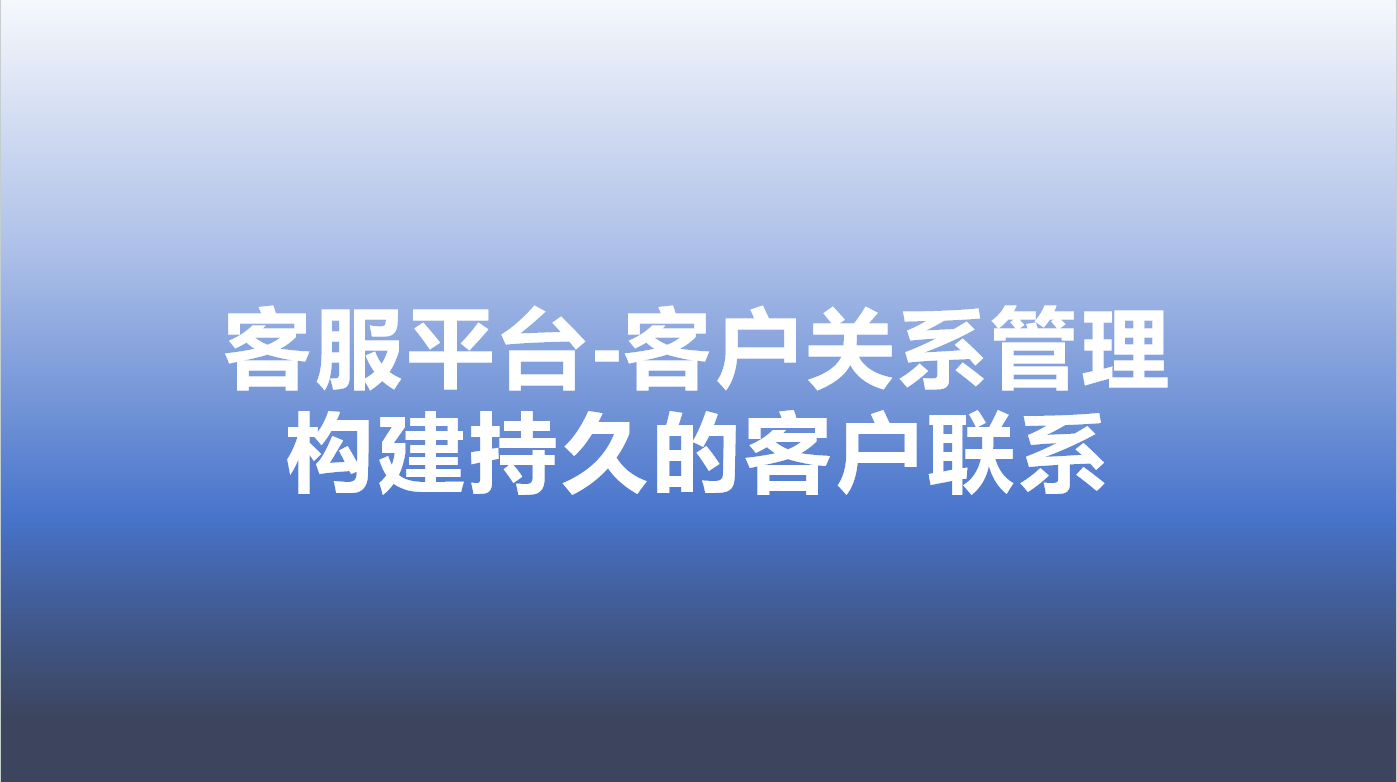 客服平台-客户关系管理，构建持久的客户联系