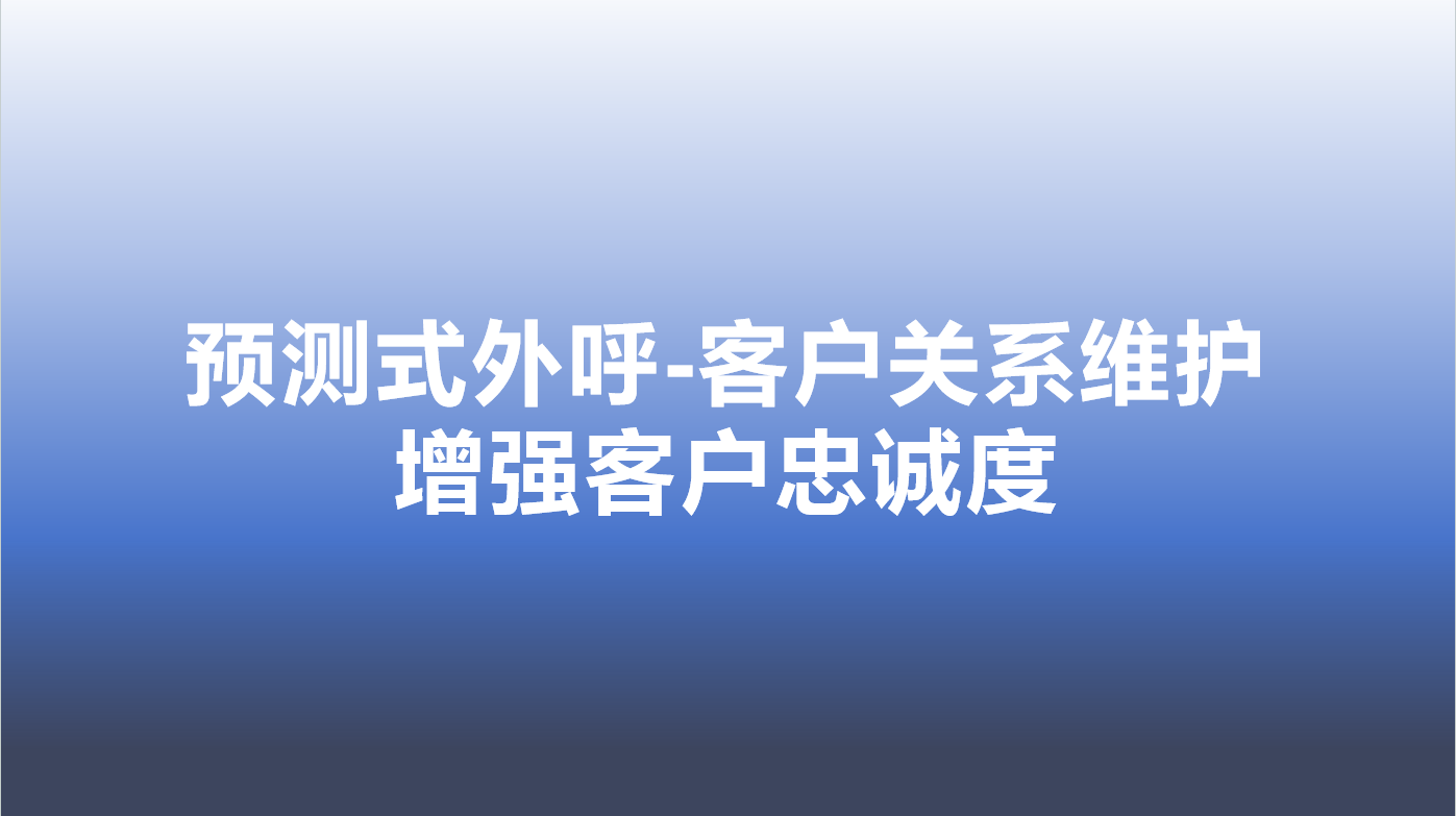 预测式外呼-客户关系维护，增强客户忠诚度 | 得助·智能交互