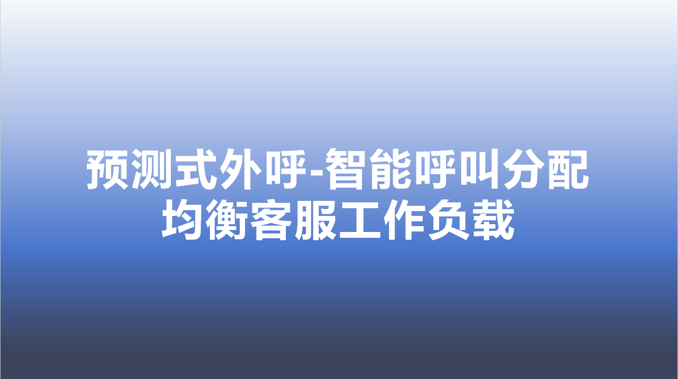 预测式外呼-智能呼叫分配，均衡客服工作负载