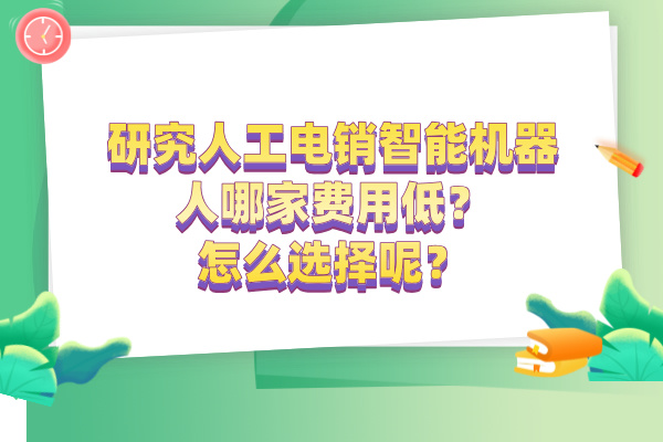 人工电销智能机器人哪家费用低？怎么选择呢？