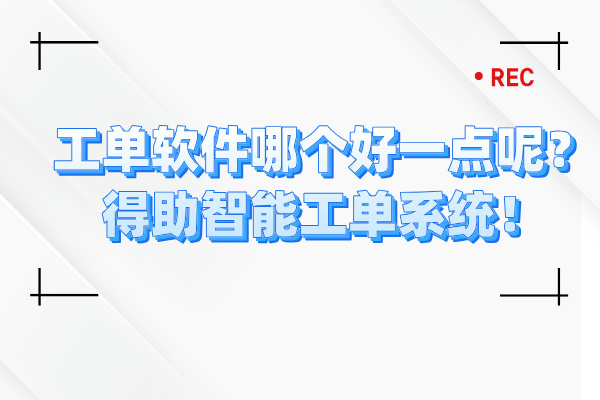 工单软件哪个好一点呢？得助智能工单系统！