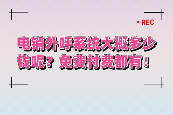 电销外呼系统大概多少钱呢？免费付费都有！