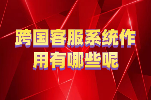 跨国客服系统作用有哪些呢