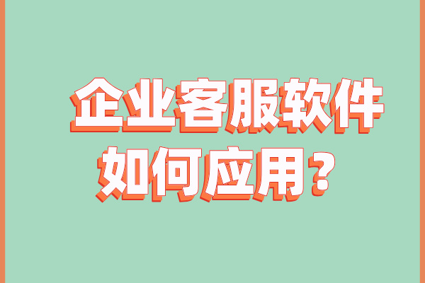 企业客服软件如何应用？