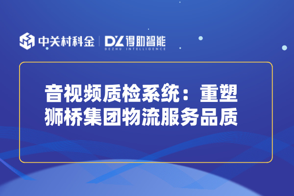 音视频质检系统：重塑狮桥集团物流服务品质