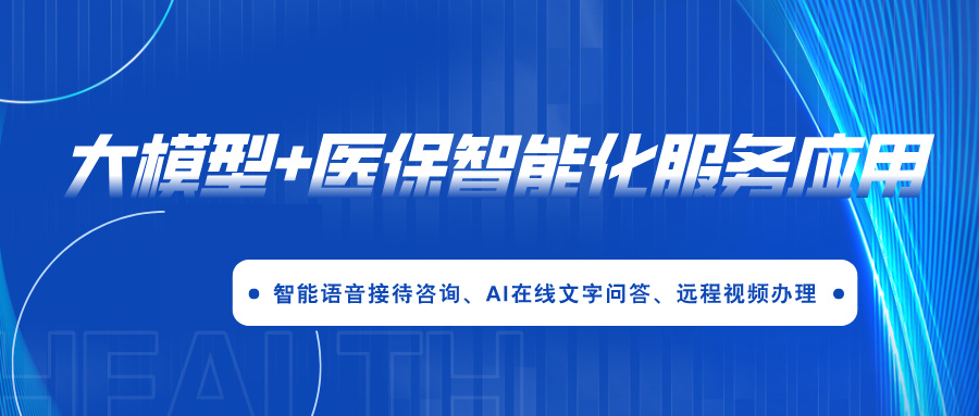 湖州市医疗保障局：大模型+医保智能化服务应用 提升智能语音接待、远程视频办理 | 得助·智能交互